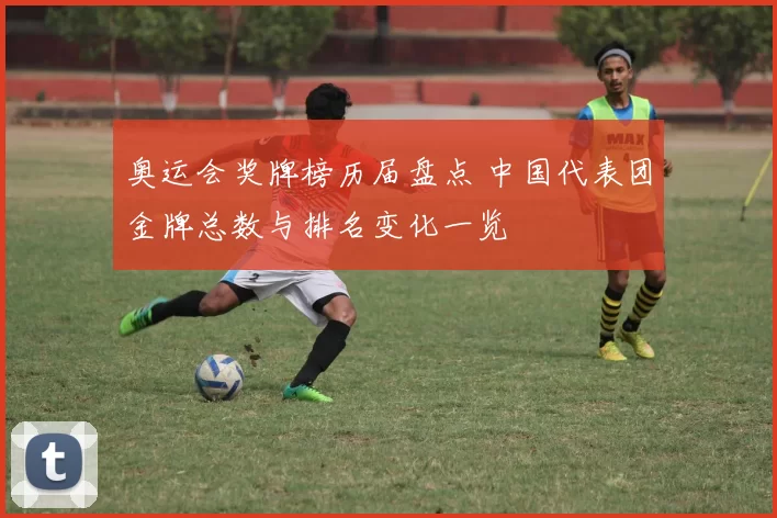 奥运会奖牌榜历届盘点 中国代表团金牌总数与排名变化一览