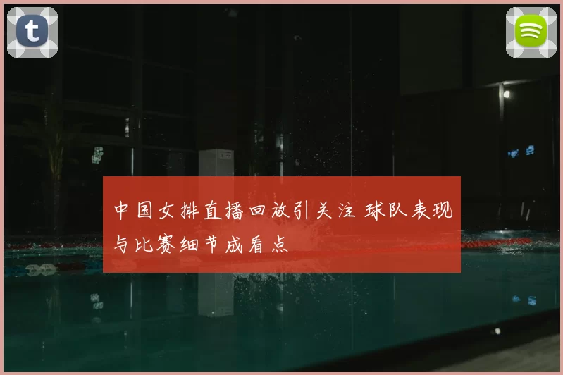 中国女排直播回放引关注 球队表现与比赛细节成看点