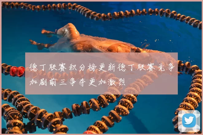 德丁联赛积分榜更新德丁联赛竞争加剧前三争夺更加激烈