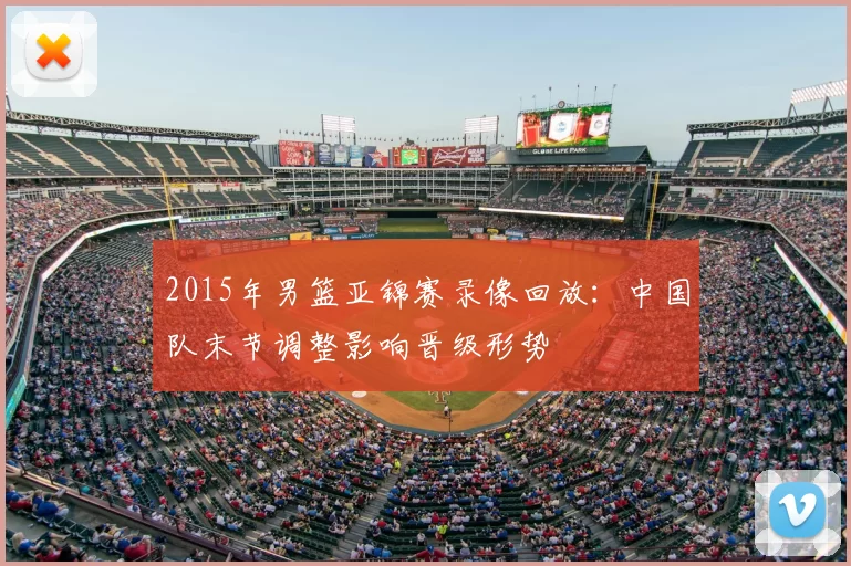 2015年男篮亚锦赛录像回放:中国队末节调整影响晋级形势