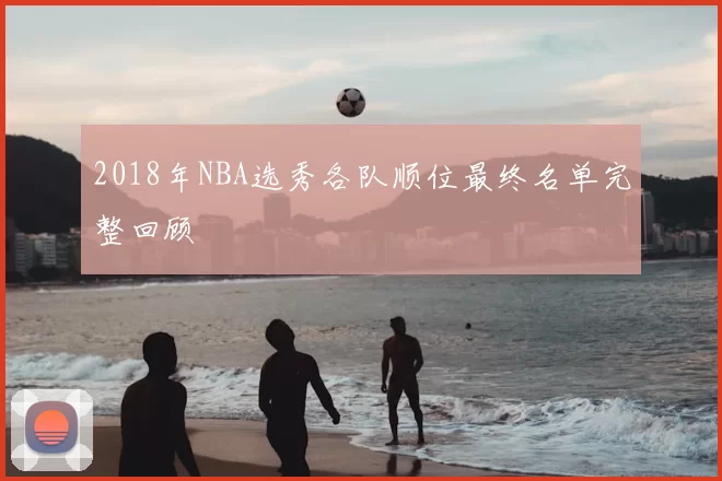 2018年NBA选秀各队顺位最终名单完整回顾
