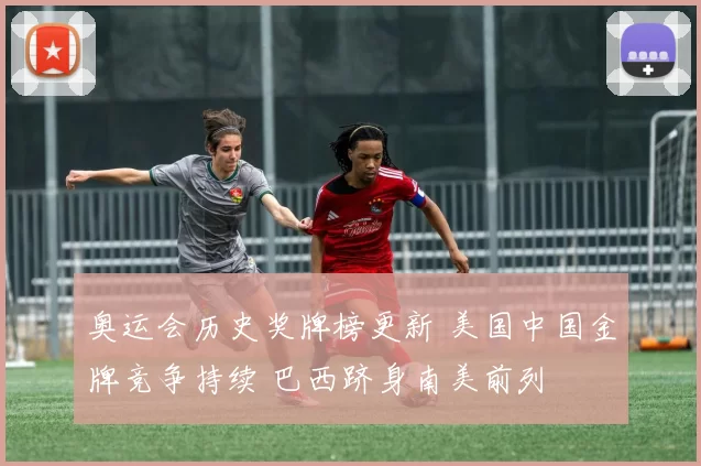 奥运会历史奖牌榜更新 美国中国金牌竞争持续 巴西跻身南美前列