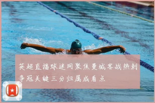 英超直播球迷网聚焦曼城客战热刺争冠关键三分归属成看点