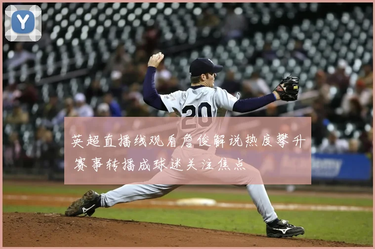 英超直播线观看詹俊解说热度攀升 赛事转播成球迷关注焦点