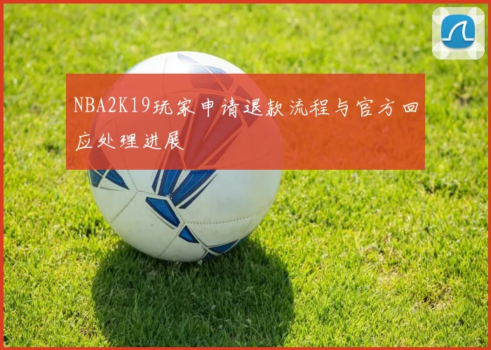 NBA2K19玩家申请退款流程与官方回应处理进展