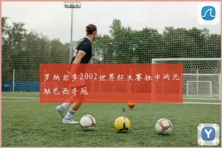 罗纳尔多2002世界杯决赛独中两元助巴西夺冠