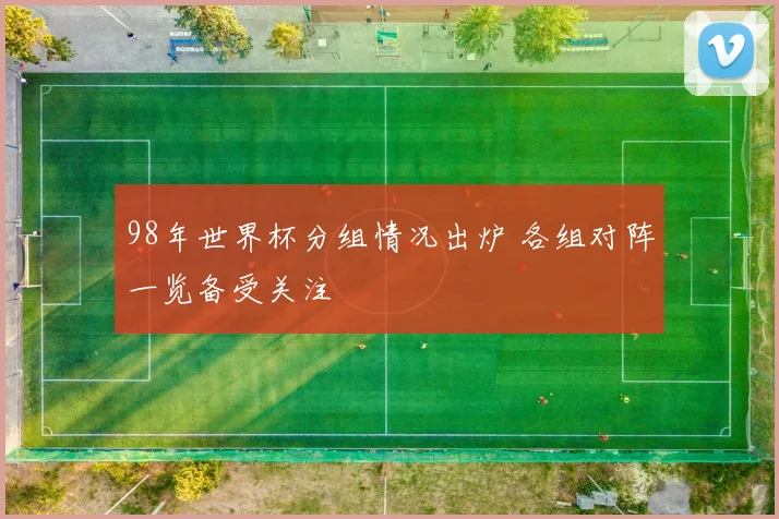 98年世界杯分组情况出炉 各组对阵一览备受关注