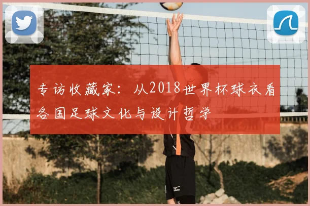 专访收藏家：从2018世界杯球衣看各国足球文化与设计哲学