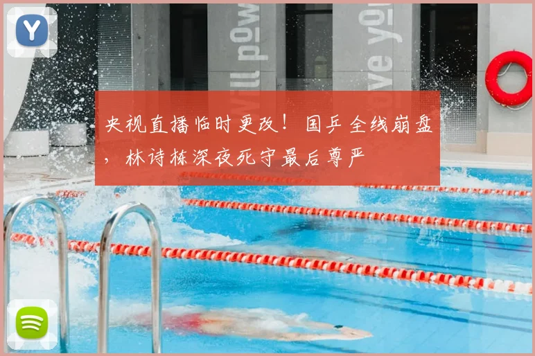 央视直播临时更改!国乒全线崩盘,林诗栋深夜死守最后尊严