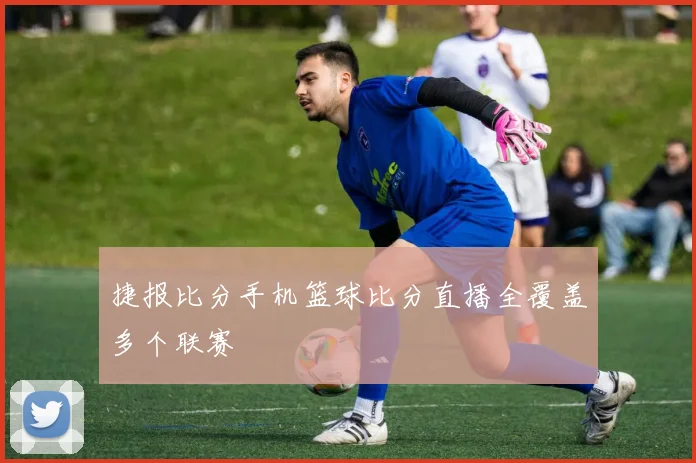 捷报比分手机篮球比分直播全覆盖多个联赛