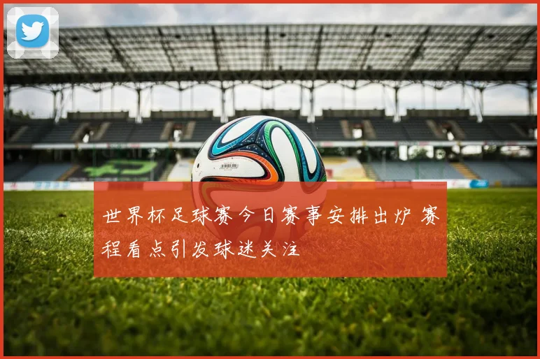 世界杯足球赛今日赛事安排出炉 赛程看点引发球迷关注
