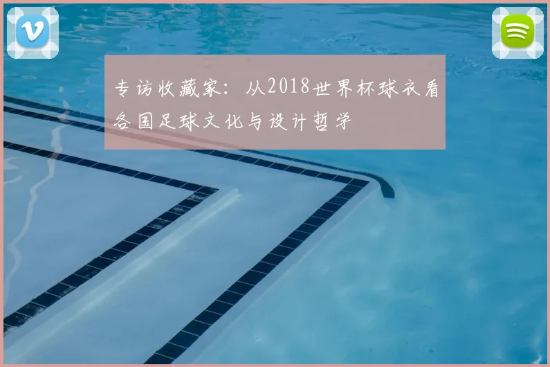 专访收藏家：从2018世界杯球衣看各国足球文化与设计哲学