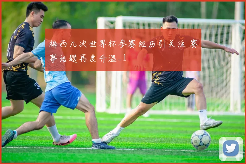 梅西几次世界杯参赛经历引关注 赛事话题再度升温_1