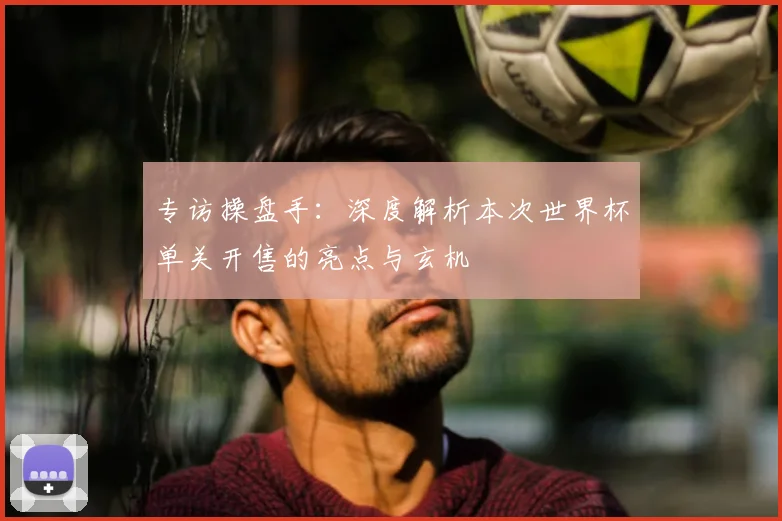 专访操盘手：深度解析本次世界杯单关开售的亮点与玄机