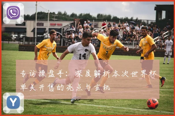 专访操盘手：深度解析本次世界杯单关开售的亮点与玄机