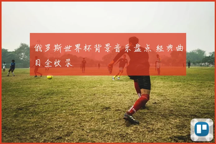俄罗斯世界杯背景音乐盘点 经典曲目全收录