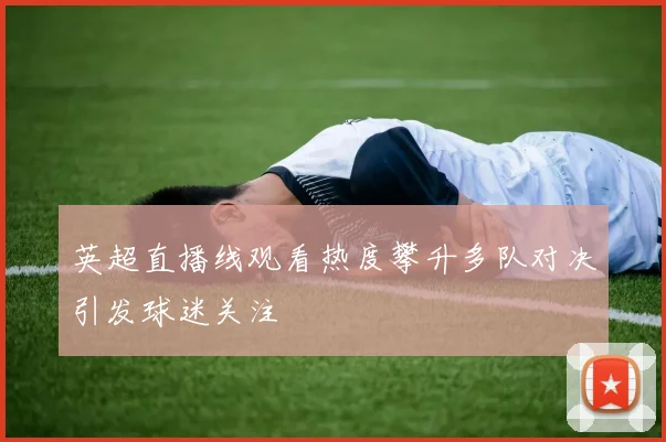 英超直播线观看热度攀升多队对决引发球迷关注