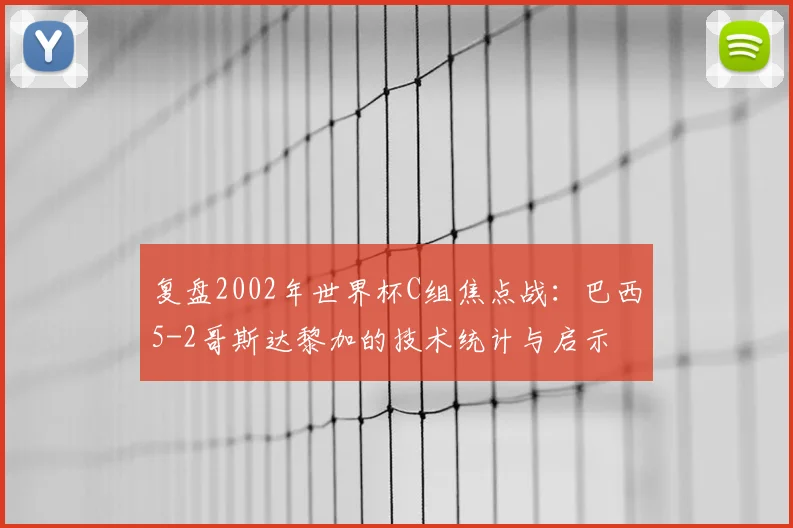 复盘2002年世界杯C组焦点战：巴西5-2哥斯达黎加的技术统计与启示