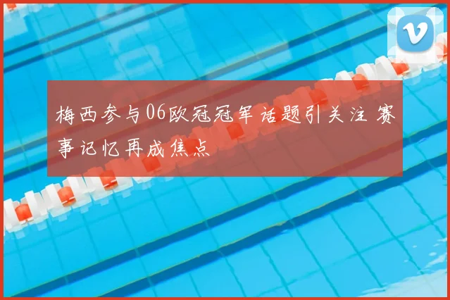 梅西参与06欧冠冠军话题引关注 赛事记忆再成焦点