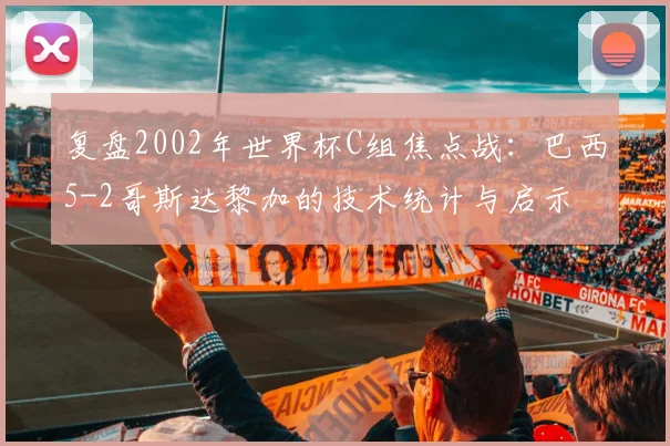 复盘2002年世界杯C组焦点战：巴西5-2哥斯达黎加的技术统计与启示